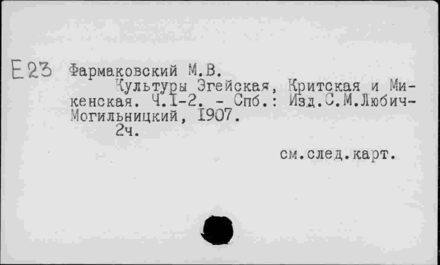 ﻿Фармаковский M.ß.
Культуры Эгейская, Критская и Микенская. Ч.Ї-2. - Опб.: Изд.О.М.Любич-Могильницкий, 1907.
2ч.
см.след.карт.